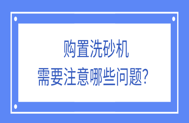 購置洗砂機應(yīng)該注意什么問題？