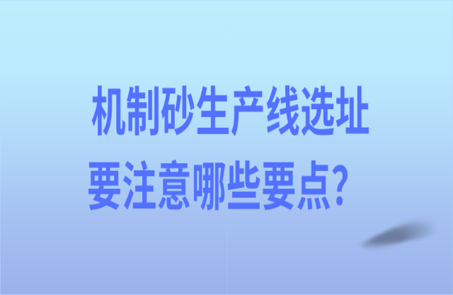 機(jī)制砂生產(chǎn)線選址要注意哪些要點(diǎn)？