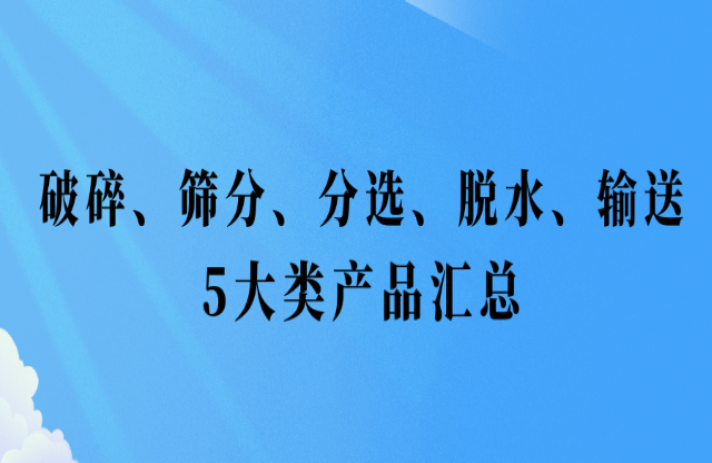 還不會挑選設備？破碎、篩分、分選、脫水、輸送5大類產品匯總