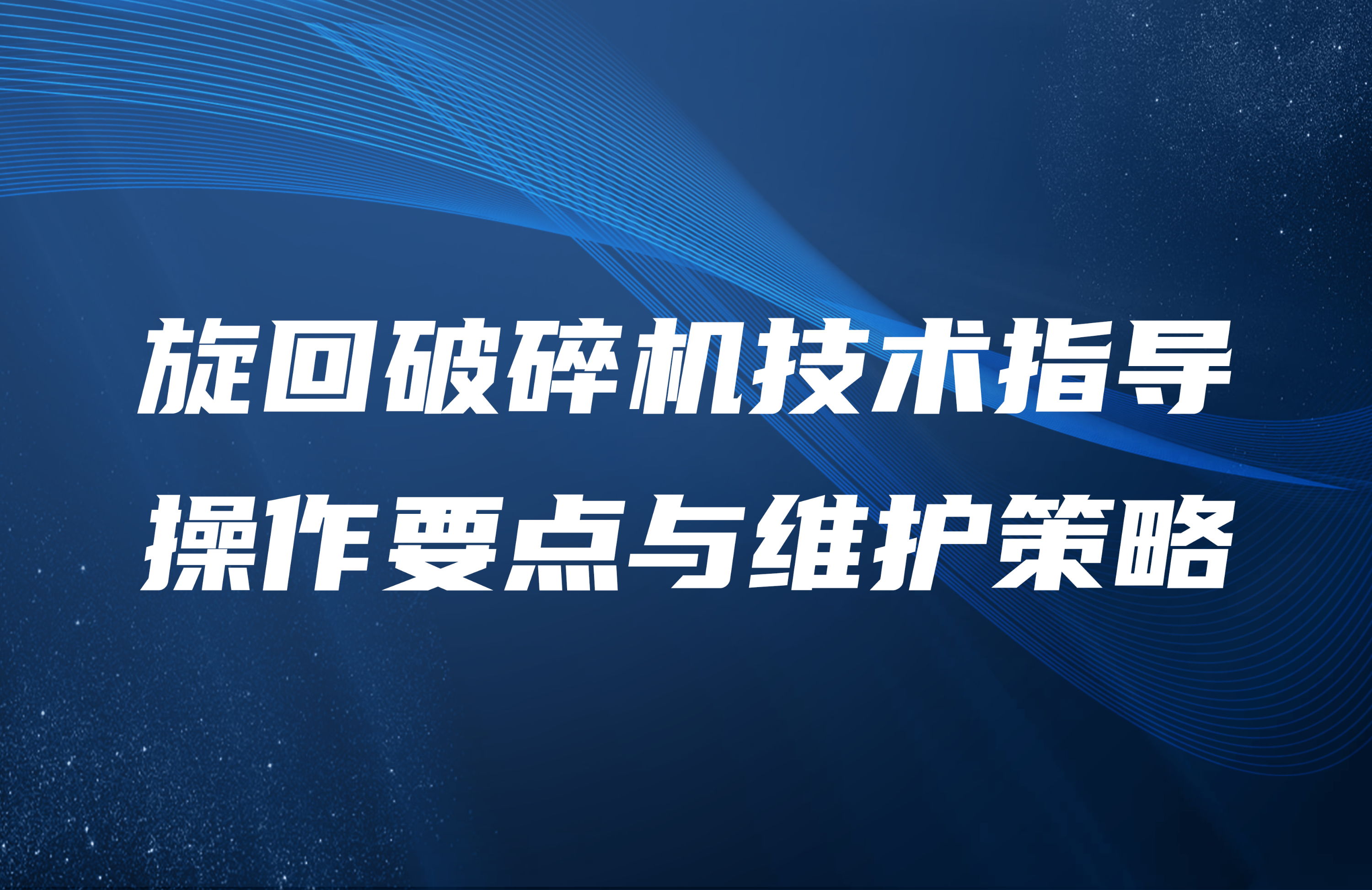 旋回破碎機(jī)技術(shù)指導(dǎo)：操作要點(diǎn)與維護(hù)策略